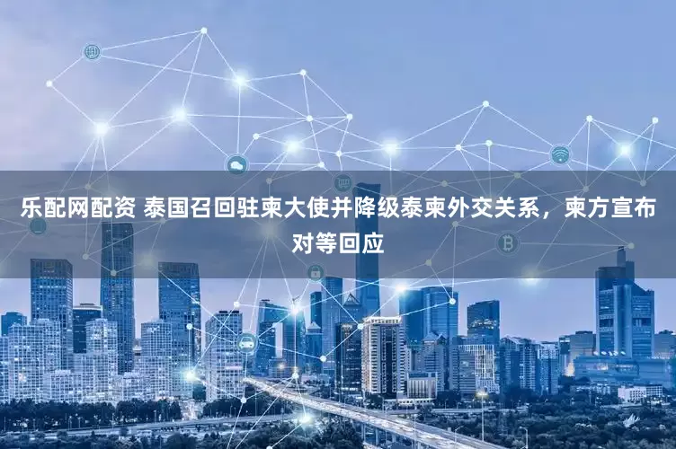 乐配网配资 泰国召回驻柬大使并降级泰柬外交关系，柬方宣布对等回应