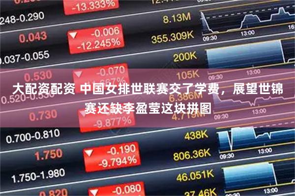 大配资配资 中国女排世联赛交了学费，展望世锦赛还缺李盈莹这块拼图
