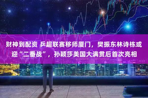 财神到配资 乒超联赛移师厦门，樊振东林诗栋或迎“二番战”，孙颖莎美国大满贯后首次亮相