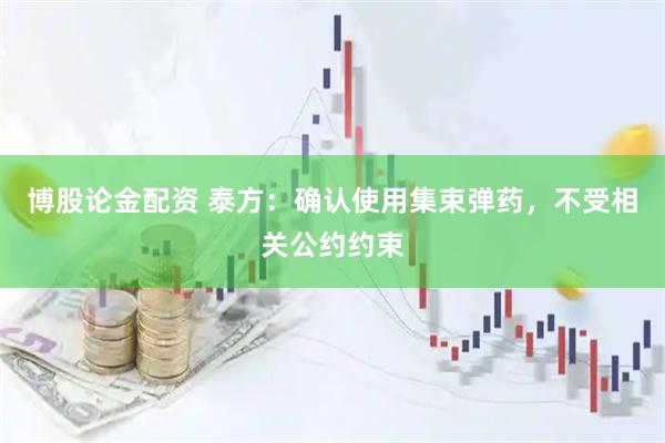 博股论金配资 泰方：确认使用集束弹药，不受相关公约约束