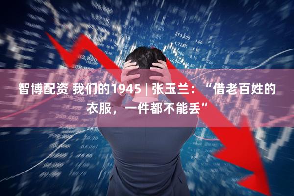 智博配资 我们的1945 | 张玉兰：“借老百姓的衣服，一件都不能丢”