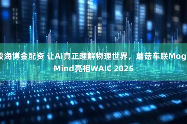 股海博金配资 让AI真正理解物理世界，蘑菇车联MogoMind亮相WAIC 2025