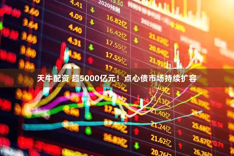 天牛配资 超5000亿元！点心债市场持续扩容