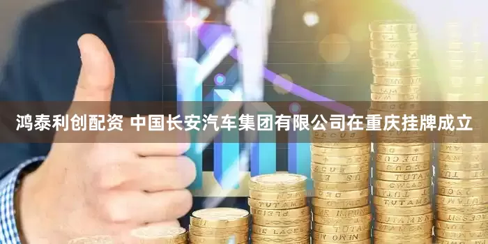 鸿泰利创配资 中国长安汽车集团有限公司在重庆挂牌成立