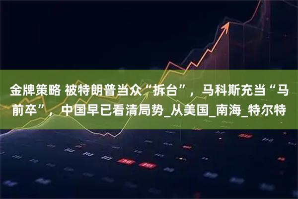 金牌策略 被特朗普当众“拆台”，马科斯充当“马前卒”，中国早已看清局势_从美国_南海_特尔特