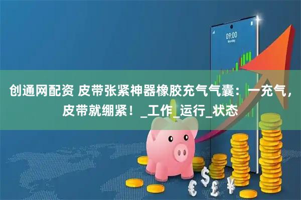 创通网配资 皮带张紧神器橡胶充气气囊：一充气，皮带就绷紧！_工作_运行_状态