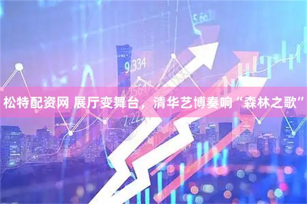松特配资网 展厅变舞台，清华艺博奏响“森林之歌”