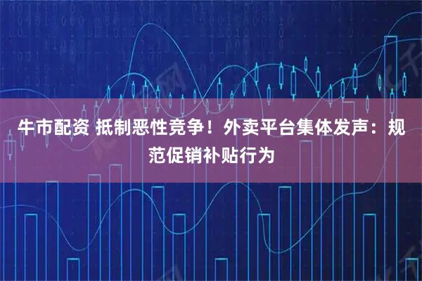 牛市配资 抵制恶性竞争！外卖平台集体发声：规范促销补贴行为
