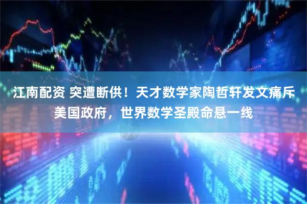 江南配资 突遭断供！天才数学家陶哲轩发文痛斥美国政府，世界数学圣殿命悬一线