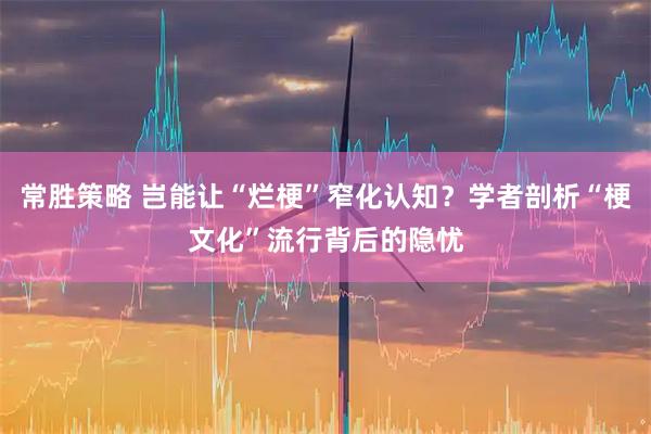 常胜策略 岂能让“烂梗”窄化认知？学者剖析“梗文化”流行背后的隐忧