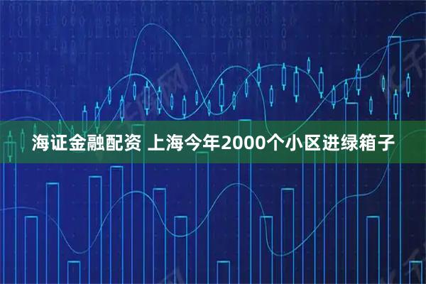 海证金融配资 上海今年2000个小区进绿箱子