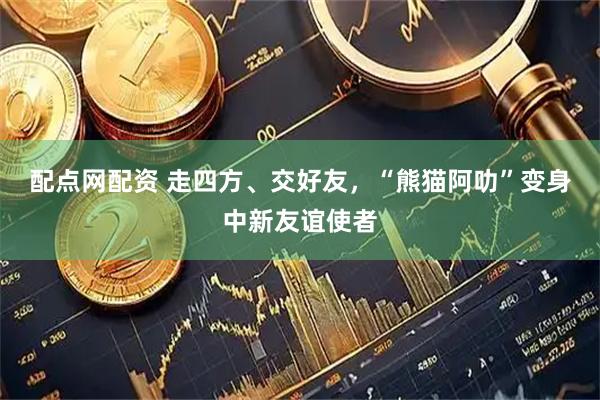 配点网配资 走四方、交好友，“熊猫阿叻”变身中新友谊使者