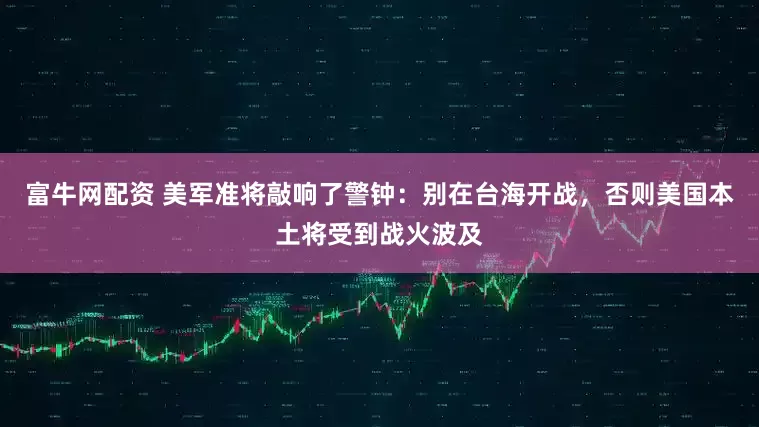 富牛网配资 美军准将敲响了警钟：别在台海开战，否则美国本土将受到战火波及