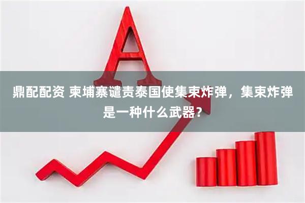 鼎配配资 柬埔寨谴责泰国使集束炸弹，集束炸弹是一种什么武器？