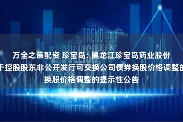 万全之策配资 珍宝岛: 黑龙江珍宝岛药业股份有限公司关于控股股东非公开发行可交换公司债券换股价格调整的提示性公告