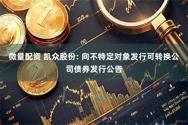微量配资 凯众股份: 向不特定对象发行可转换公司债券发行公告