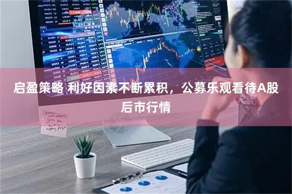 启盈策略 利好因素不断累积，公募乐观看待A股后市行情
