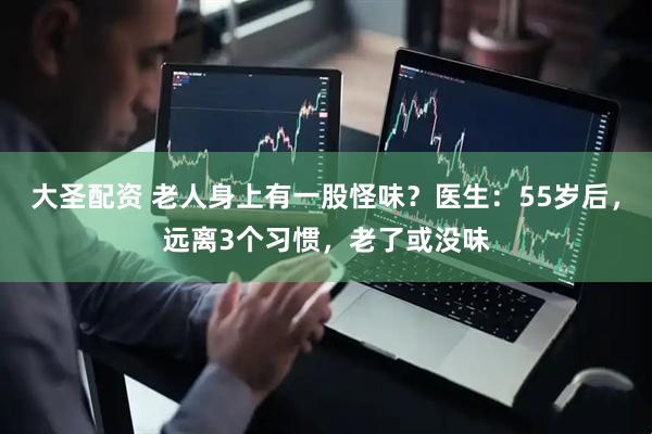 大圣配资 老人身上有一股怪味？医生：55岁后，远离3个习惯，老了或没味