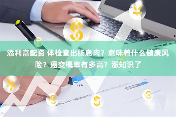 添利富配资 体检查出肠息肉？意味着什么健康风险？癌变概率有多高？涨知识了
