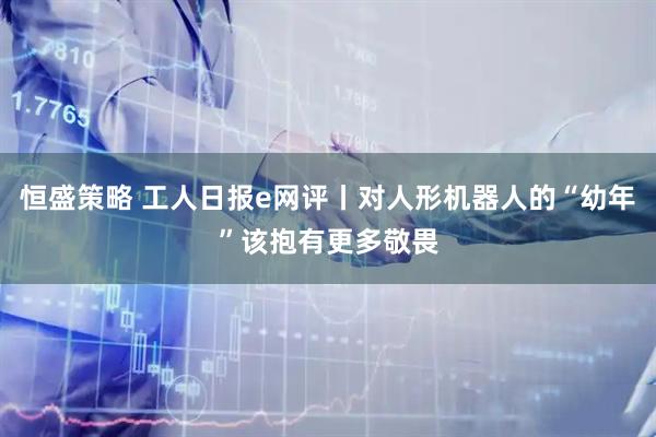 恒盛策略 工人日报e网评丨对人形机器人的“幼年”该抱有更多敬畏