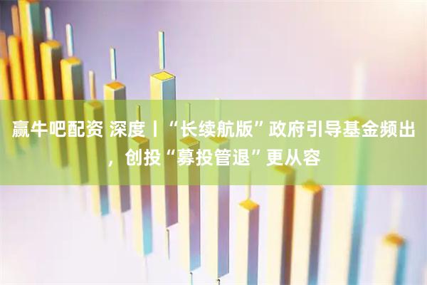 赢牛吧配资 深度丨“长续航版”政府引导基金频出，创投“募投管退”更从容