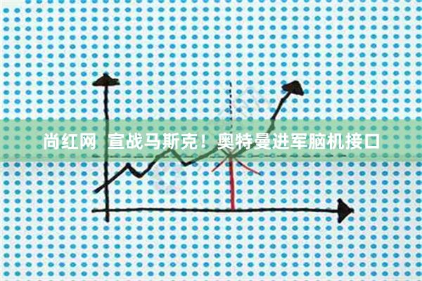 尚红网  宣战马斯克！奥特曼进军脑机接口