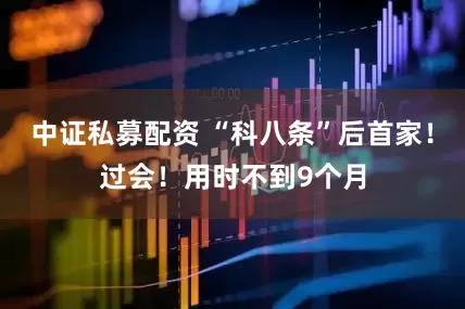 中证私募配资 “科八条”后首家！过会！用时不到9个月