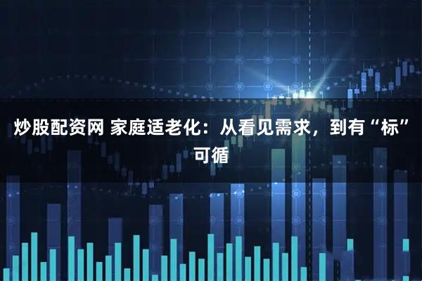 炒股配资网 家庭适老化：从看见需求，到有“标”可循