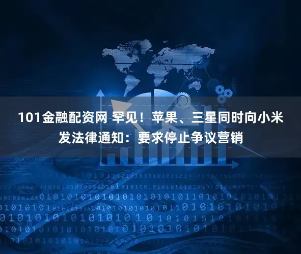 101金融配资网 罕见！苹果、三星同时向小米发法律通知：要求停止争议营销
