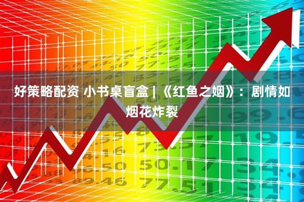 好策略配资 小书桌盲盒 | 《红鱼之姻》：剧情如烟花炸裂