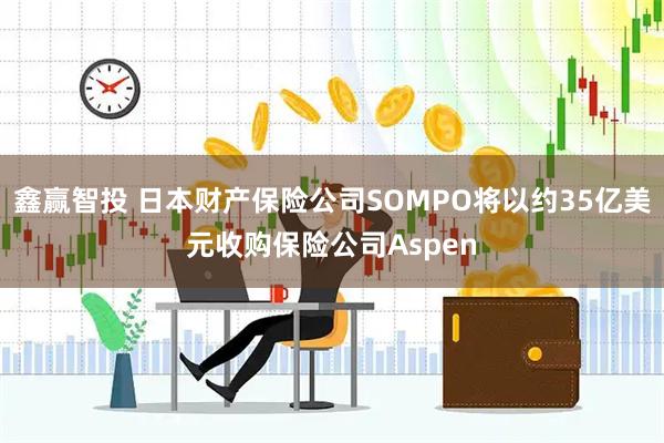 鑫赢智投 日本财产保险公司SOMPO将以约35亿美元收购保险公司Aspen
