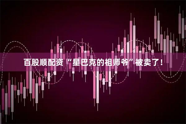百股顺配资 “星巴克的祖师爷”被卖了！