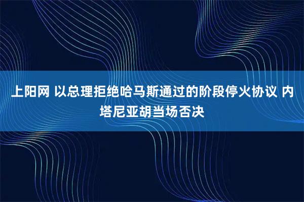 上阳网 以总理拒绝哈马斯通过的阶段停火协议 内塔尼亚胡当场否决