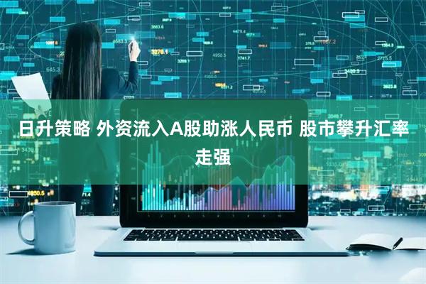 日升策略 外资流入A股助涨人民币 股市攀升汇率走强