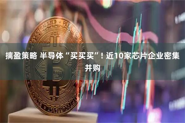 摛盈策略 半导体“买买买”! 近10家芯片企业密集并购
