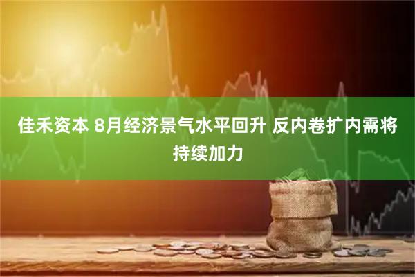 佳禾资本 8月经济景气水平回升 反内卷扩内需将持续加力