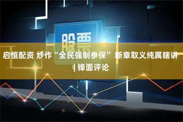 启恒配资 炒作“全民强制参保” 断章取义纯属瞎讲 | 锋面评论