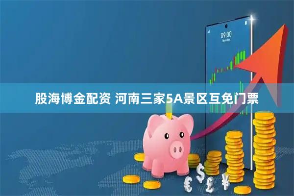股海博金配资 河南三家5A景区互免门票