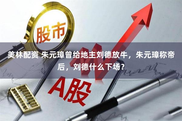 美林配资 朱元璋曾给地主刘德放牛，朱元璋称帝后，刘德什么下场？