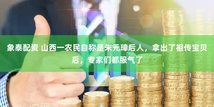 象泰配资 山西一农民自称是朱元璋后人，拿出了祖传宝贝后，专家们都服气了