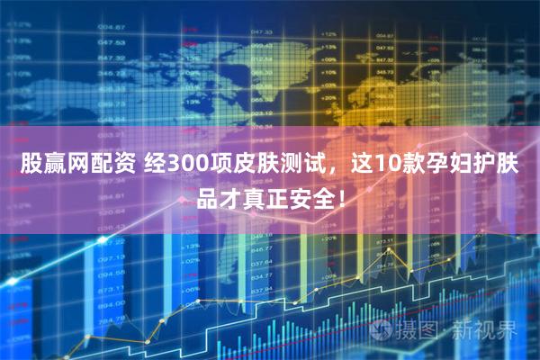 股赢网配资 经300项皮肤测试，这10款孕妇护肤品才真正安全！