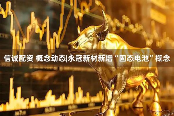 信诚配资 概念动态|永冠新材新增“固态电池”概念