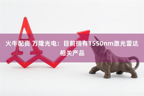 火牛配资 万隆光电：目前拥有1550nm激光雷达相关产品