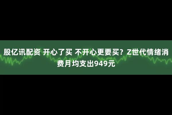 股亿讯配资 开心了买 不开心更要买？Z世代情绪消费月均支出949元