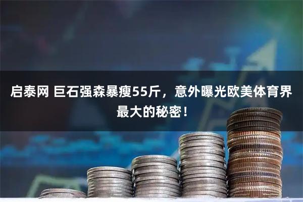 启泰网 巨石强森暴瘦55斤，意外曝光欧美体育界最大的秘密！