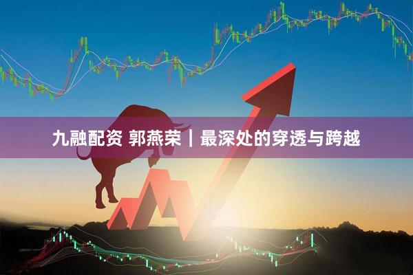 九融配资 郭燕荣｜最深处的穿透与跨越