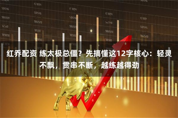 红乔配资 练太极总僵？先搞懂这12字核心：轻灵不飘，贯串不断，越练越得劲