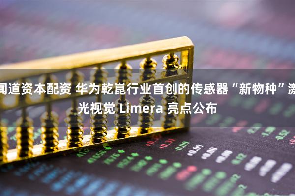 闻道资本配资 华为乾崑行业首创的传感器“新物种”激光视觉 Limera 亮点公布