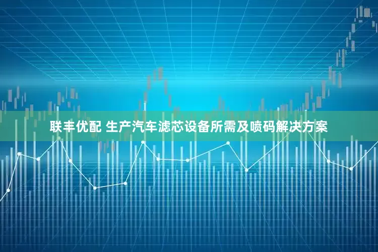 联丰优配 生产汽车滤芯设备所需及喷码解决方案