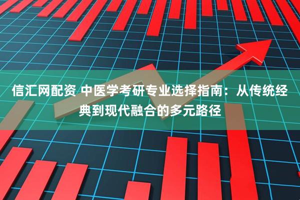 信汇网配资 中医学考研专业选择指南：从传统经典到现代融合的多元路径